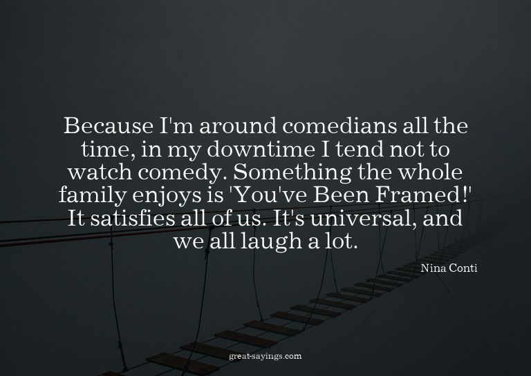 Because I'm around comedians all the time, in my downti