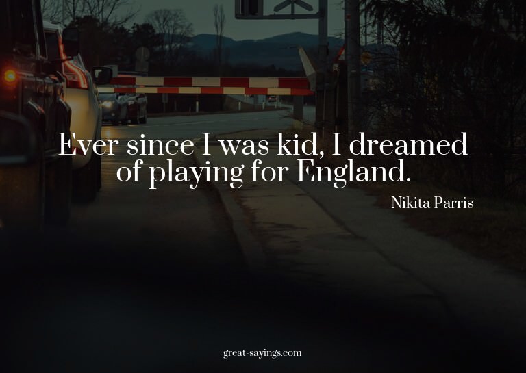 Ever since I was kid, I dreamed of playing for England.