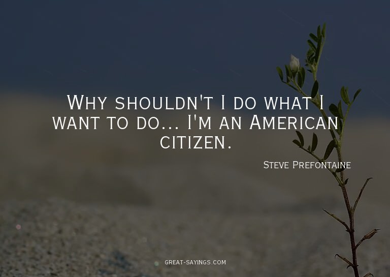 Why shouldn't I do what I want to do... I'm an American