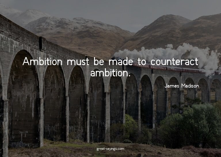 Ambition must be made to counteract ambition.

