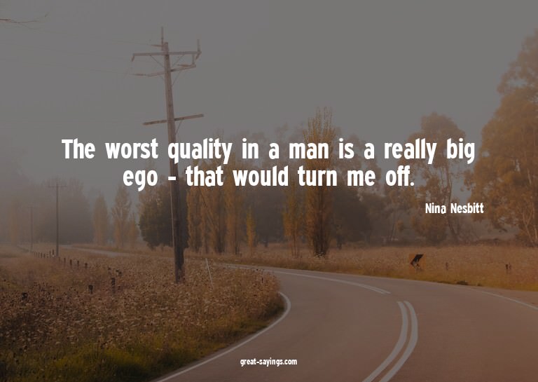The worst quality in a man is a really big ego - that w