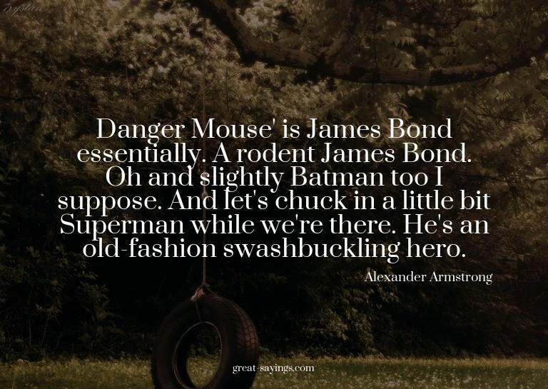 Danger Mouse' is James Bond essentially. A rodent James