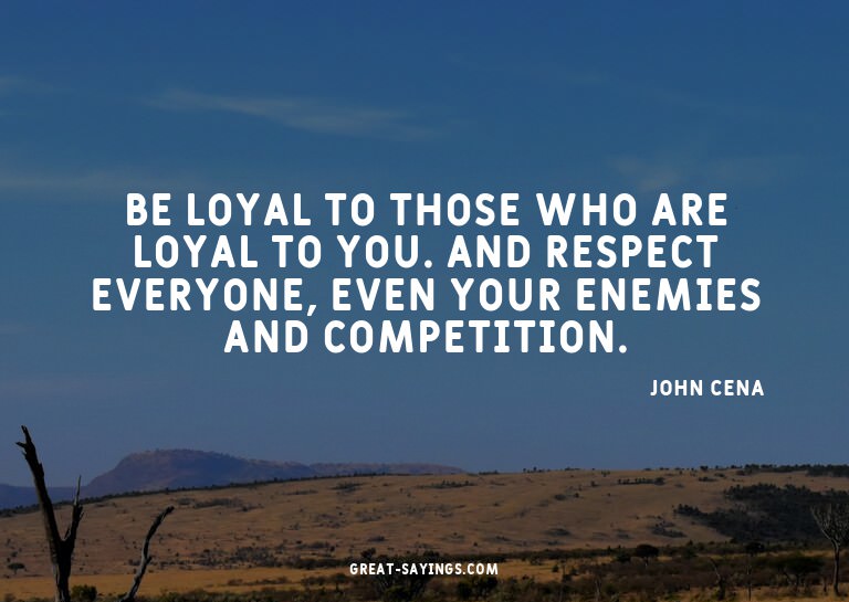 Be loyal to those who are loyal to you. And respect eve