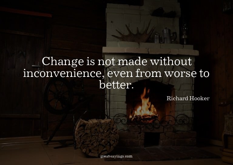 Change is not made without inconvenience, even from wor