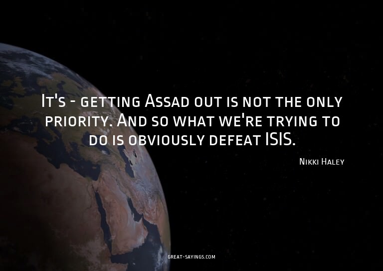 It's - getting Assad out is not the only priority. And