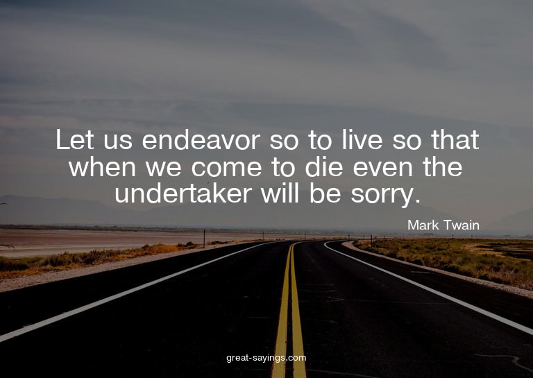 Let us endeavor so to live so that when we come to die