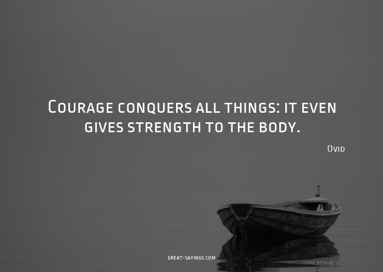Courage conquers all things: it even gives strength to