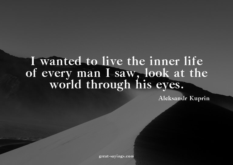 I wanted to live the inner life of every man I saw, loo