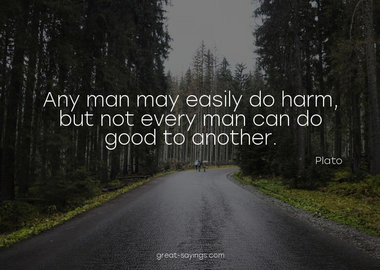 Any man may easily do harm, but not every man can do go