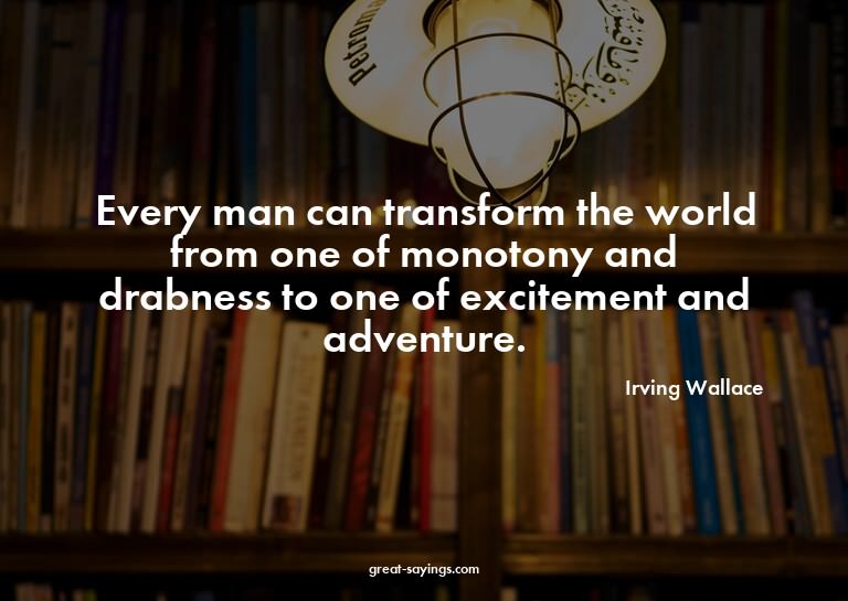 Every man can transform the world from one of monotony