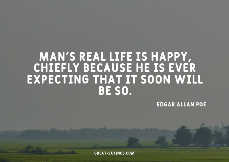 Man's real life is happy, chiefly because he is ever ex