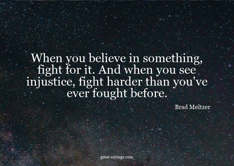 When you believe in something, fight for it. And when y