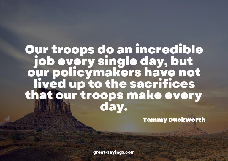 Our troops do an incredible job every single day, but o