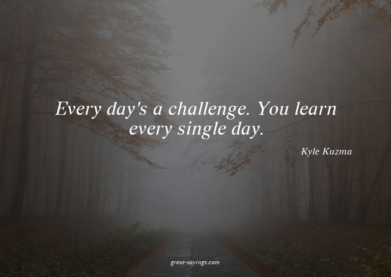 Every day's a challenge. You learn every single day.

