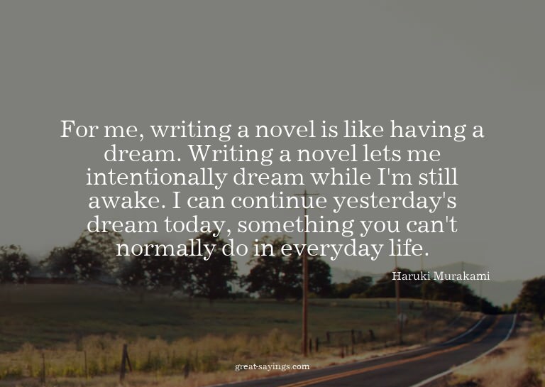 For me, writing a novel is like having a dream. Writing