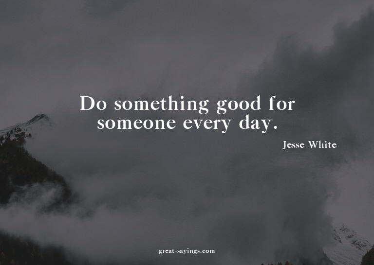 Do something good for someone every day.

