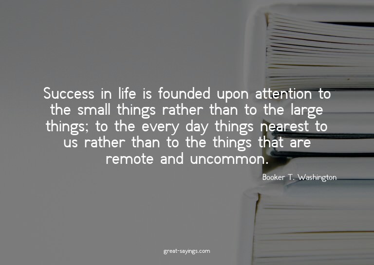 Success in life is founded upon attention to the small