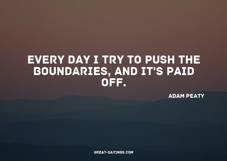 Every day I try to push the boundaries, and it's paid o