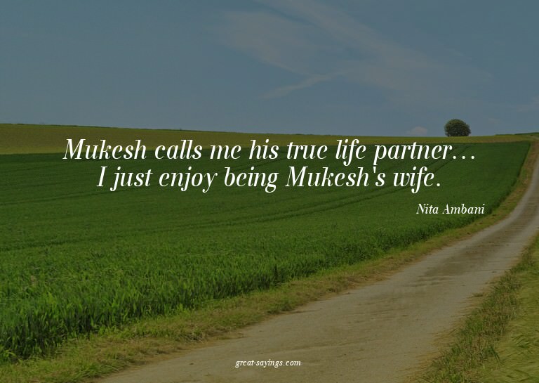 Mukesh calls me his true life partner... I just enjoy b