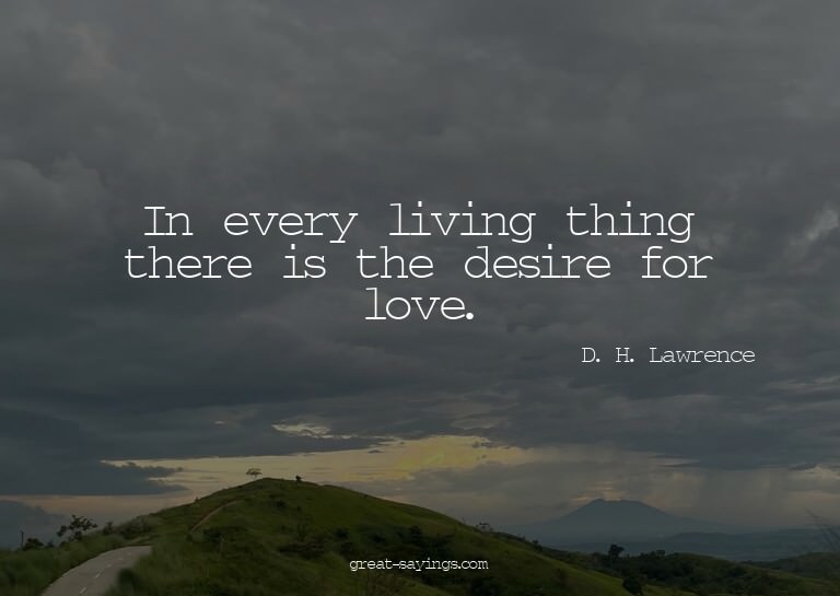 In every living thing there is the desire for love.

