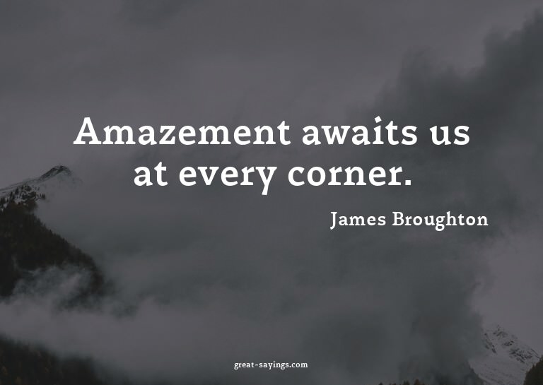 Amazement awaits us at every corner.

