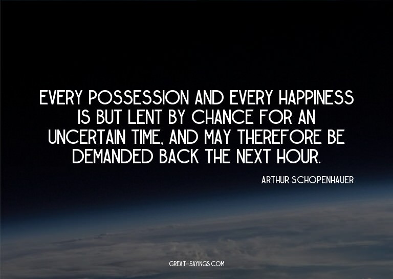 Every possession and every happiness is but lent by cha