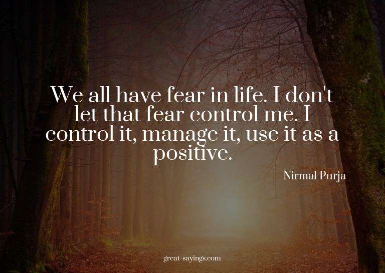 We all have fear in life. I don't let that fear control