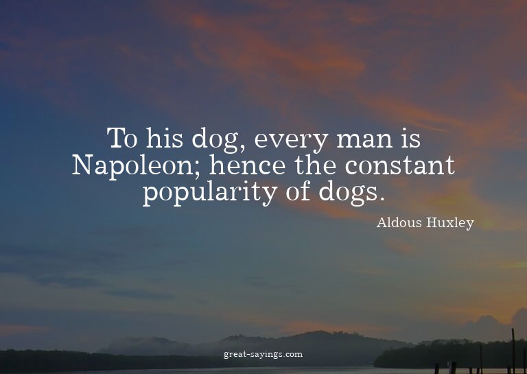 To his dog, every man is Napoleon; hence the constant p