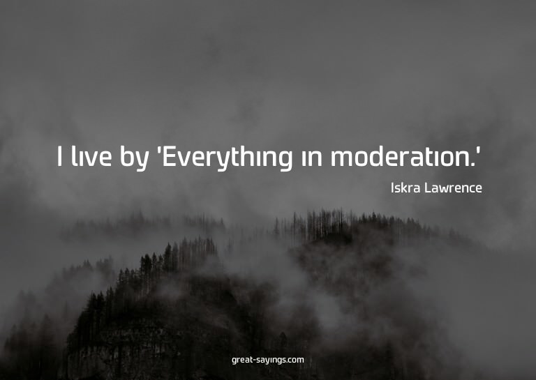 I live by 'Everything in moderation.'

