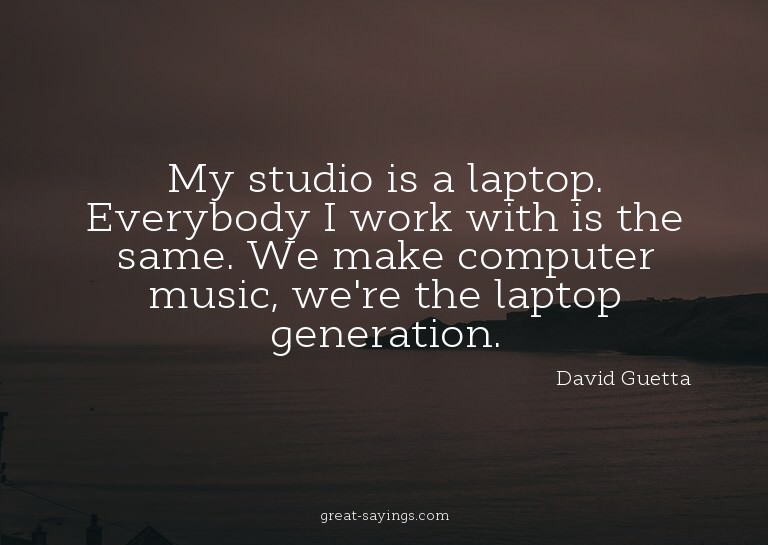 My studio is a laptop. Everybody I work with is the sam
