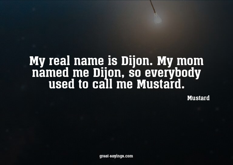My real name is Dijon. My mom named me Dijon, so everyb