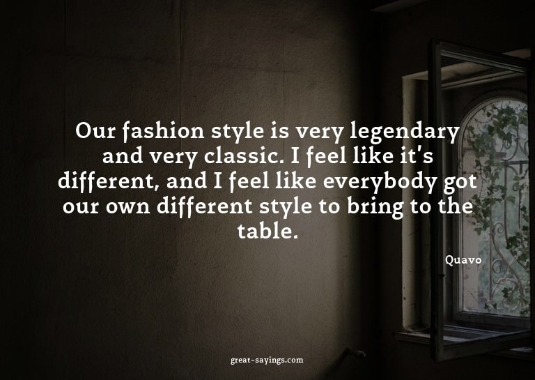Our fashion style is very legendary and very classic. I