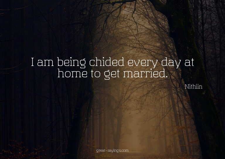 I am being chided every day at home to get married.

