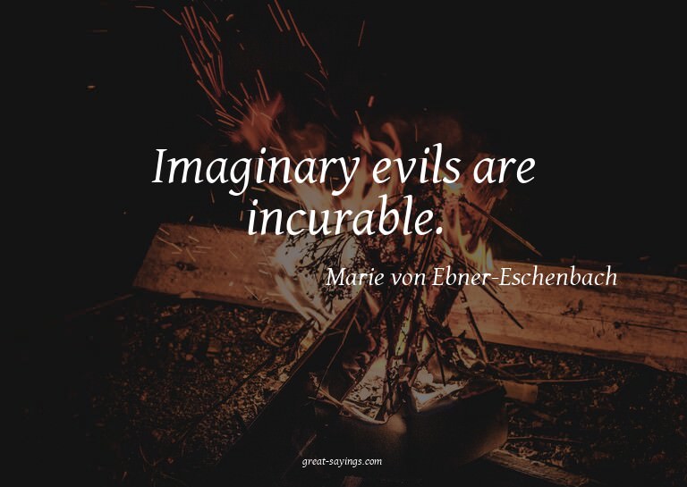 Imaginary evils are incurable.

