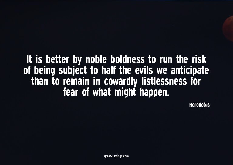 It is better by noble boldness to run the risk of being