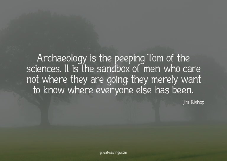Archaeology is the peeping Tom of the sciences. It is t