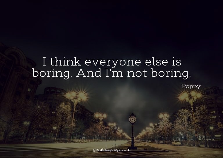 I think everyone else is boring. And I'm not boring.

