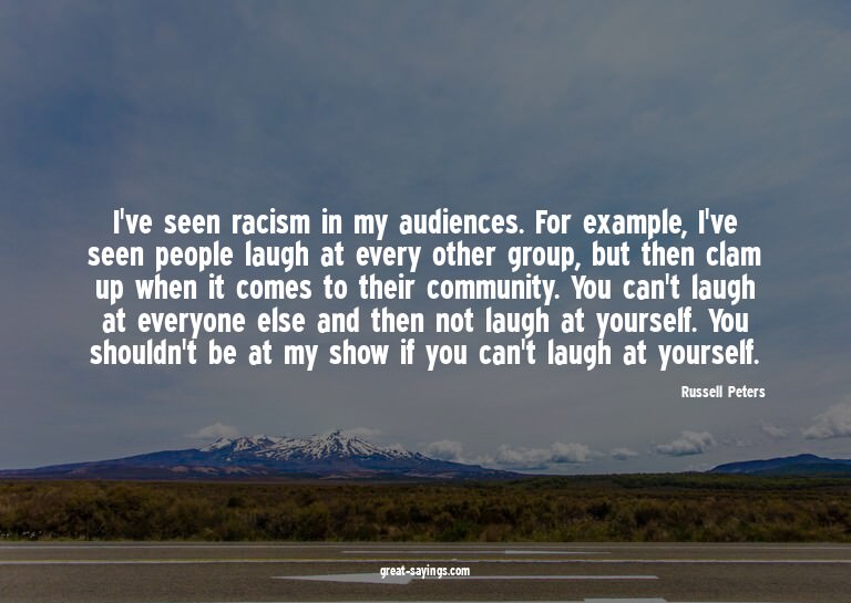 I've seen racism in my audiences. For example, I've see