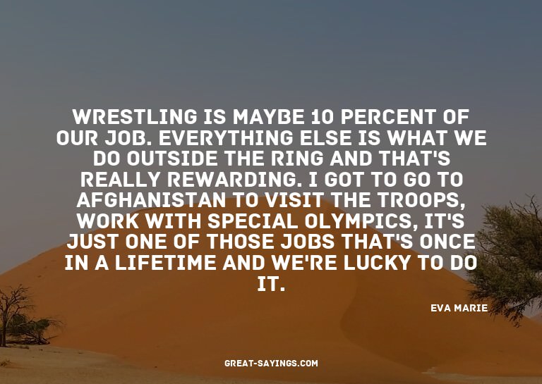 Wrestling is maybe 10 percent of our job. Everything el