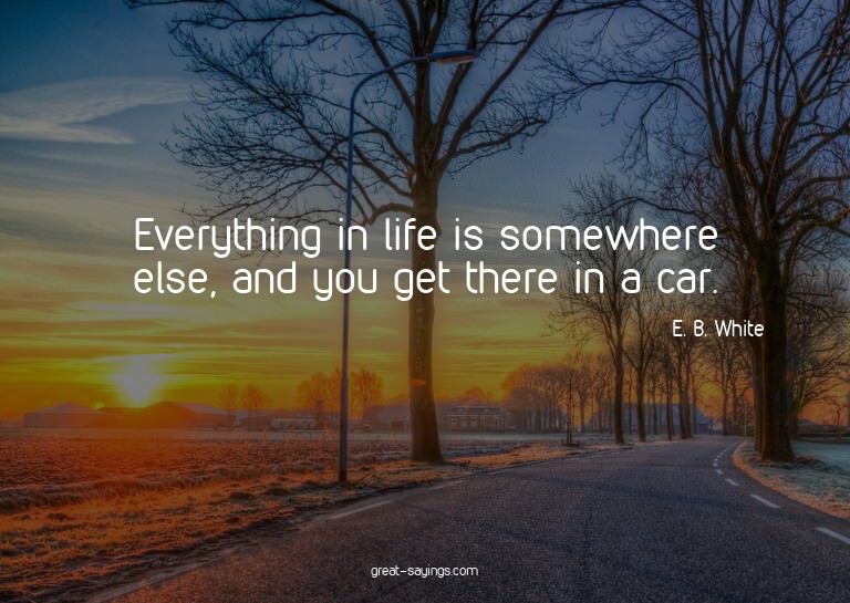 Everything in life is somewhere else, and you get there