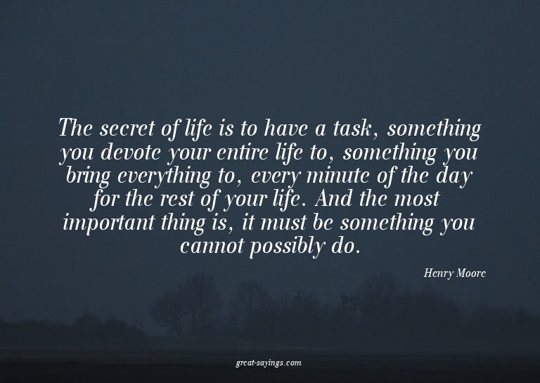 The secret of life is to have a task, something you dev