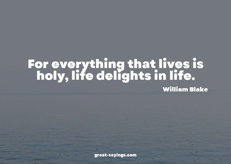 For everything that lives is holy, life delights in lif
