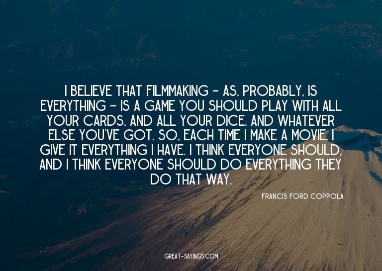 I believe that filmmaking - as, probably, is everything