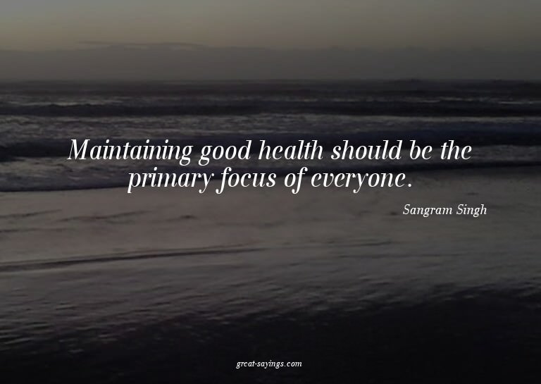 Maintaining good health should be the primary focus of