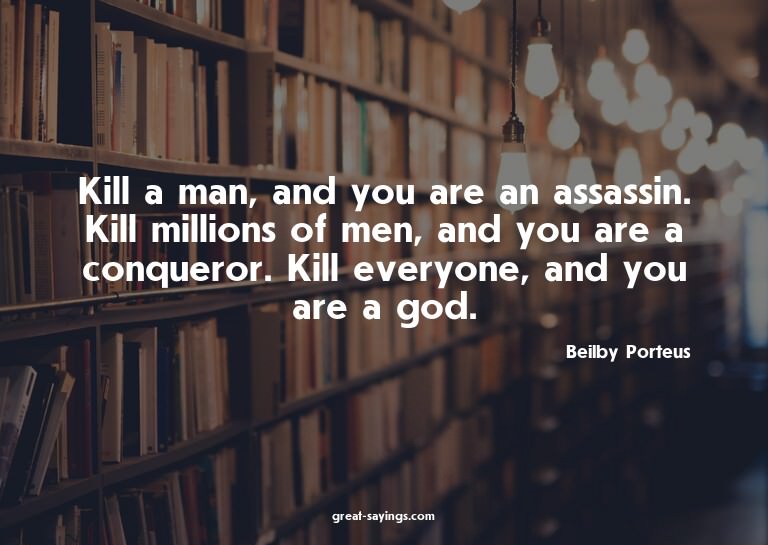Kill a man, and you are an assassin. Kill millions of m
