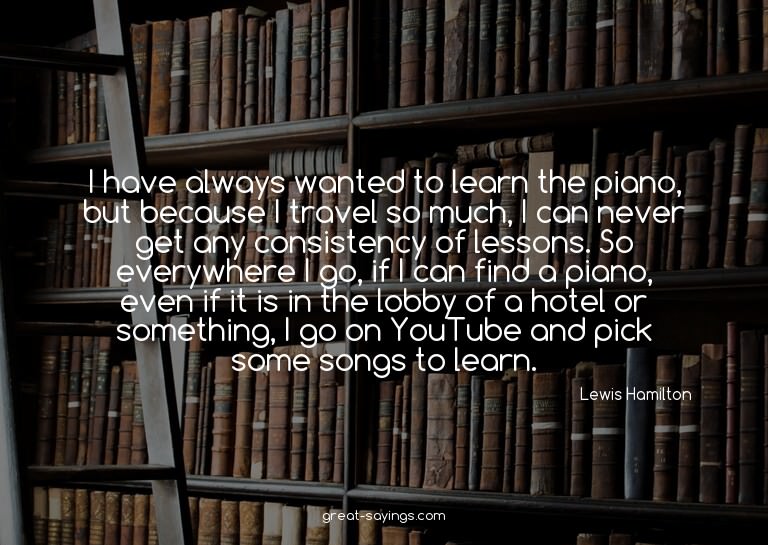 I have always wanted to learn the piano, but because I