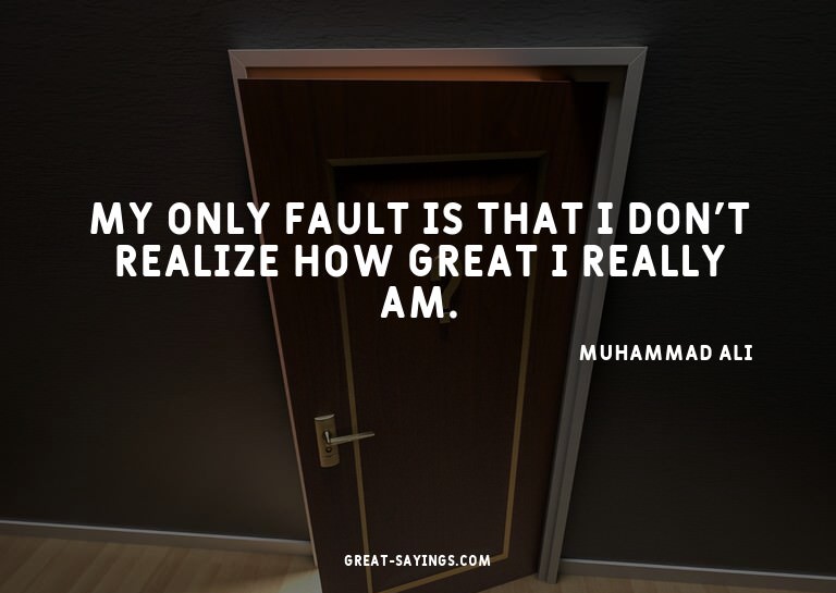 My only fault is that I don't realize how great I reall