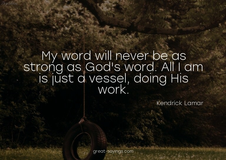 My word will never be as strong as God's word. All I am