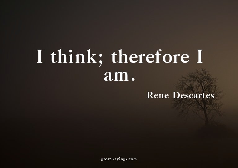 I think; therefore I am.


