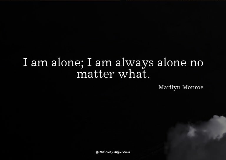 I am alone; I am always alone no matter what.

